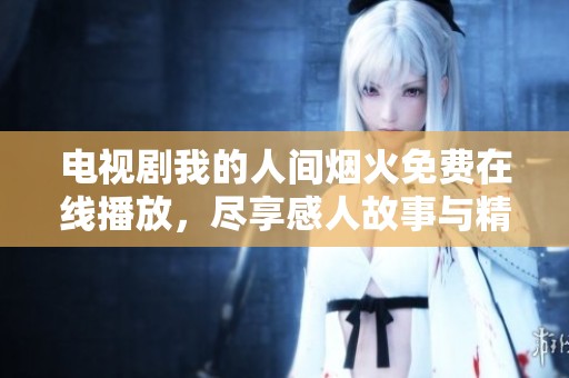 电视剧我的人间烟火免费在线播放，尽享感人故事与精彩表演