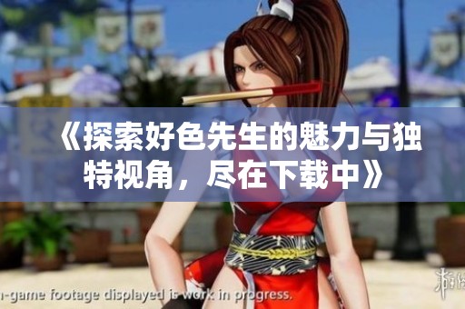 《探索好色先生的魅力与独特视角，尽在下载中》