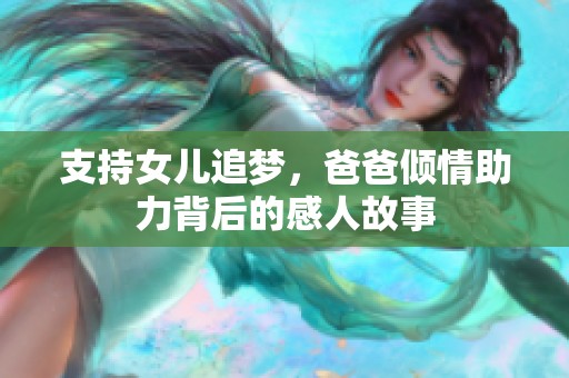 支持女儿追梦，爸爸倾情助力背后的感人故事