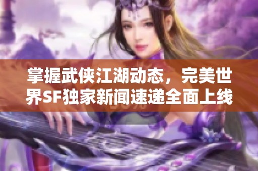 掌握武侠江湖动态，完美世界SF独家新闻速递全面上线