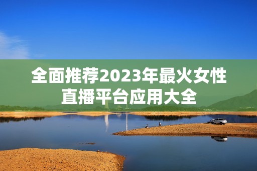 全面推荐2023年最火女性直播平台应用大全