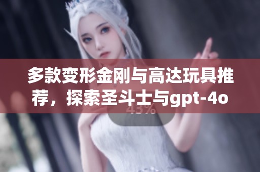 多款变形金刚与高达玩具推荐，探索圣斗士与gpt-4o-mini的魅力