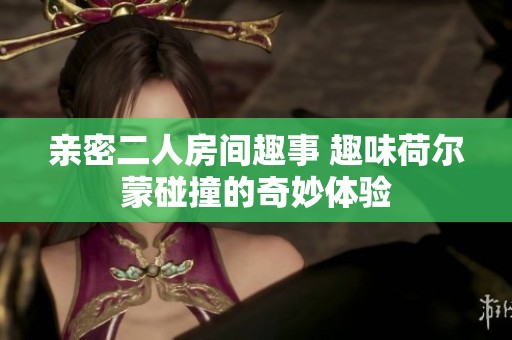 亲密二人房间趣事 趣味荷尔蒙碰撞的奇妙体验