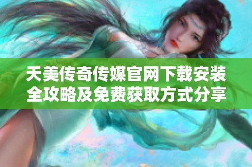 天美传奇传媒官网下载安装全攻略及免费获取方式分享