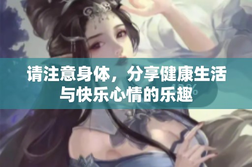 请注意身体，分享健康生活与快乐心情的乐趣