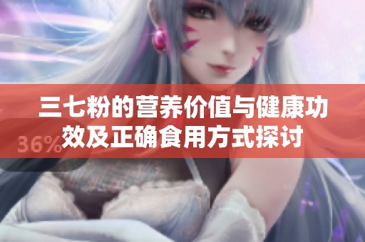 三七粉的营养价值与健康功效及正确食用方式探讨