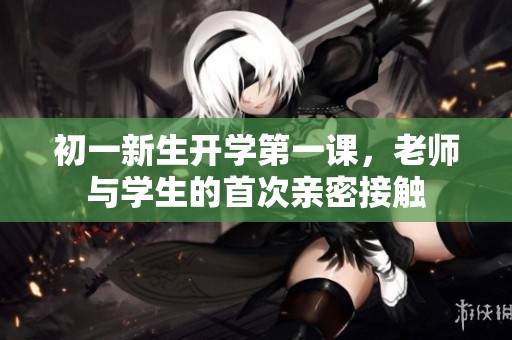 初一新生开学第一课，老师与学生的首次亲密接触