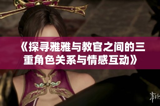 《探寻雅雅与教官之间的三重角色关系与情感互动》