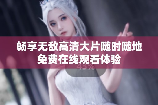 畅享无敌高清大片随时随地免费在线观看体验