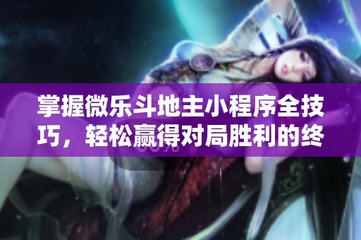 掌握微乐斗地主小程序全技巧，轻松赢得对局胜利的终极指南