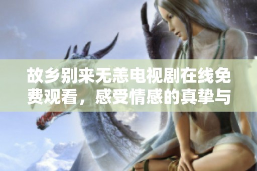故乡别来无恙电视剧在线免费观看，感受情感的真挚与温暖