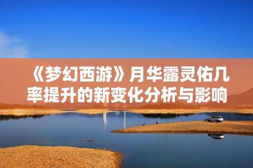 《梦幻西游》月华露灵佑几率提升的新变化分析与影响