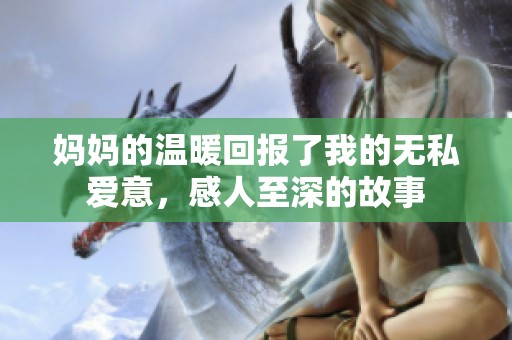 妈妈的温暖回报了我的无私爱意，感人至深的故事