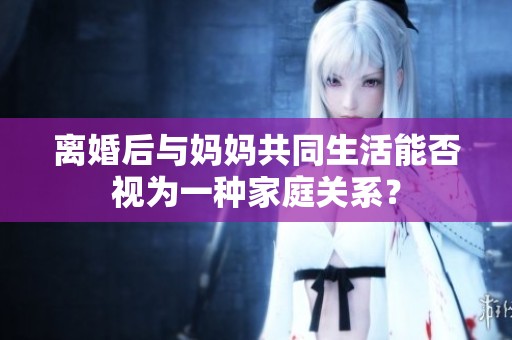 离婚后与妈妈共同生活能否视为一种家庭关系？