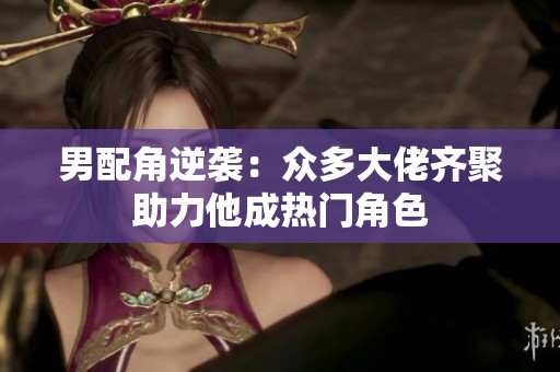 男配角逆袭：众多大佬齐聚助力他成热门角色