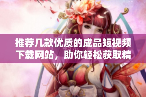 推荐几款优质的成品短视频下载网站，助你轻松获取精彩内容