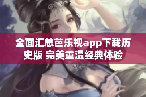 全面汇总芭乐视app下载历史版 完美重温经典体验