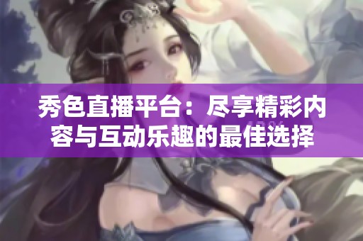 秀色直播平台：尽享精彩内容与互动乐趣的最佳选择