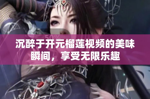 沉醉于开元榴莲视频的美味瞬间，享受无限乐趣