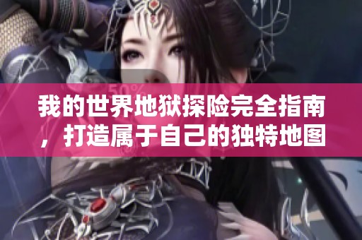 我的世界地狱探险完全指南，打造属于自己的独特地图技巧解析