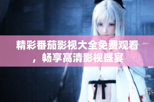 精彩番茄影视大全免费观看，畅享高清影视盛宴