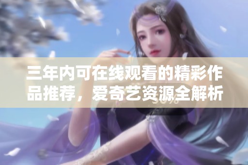 三年内可在线观看的精彩作品推荐，爱奇艺资源全解析