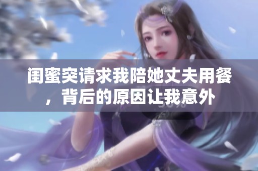 闺蜜突请求我陪她丈夫用餐，背后的原因让我意外
