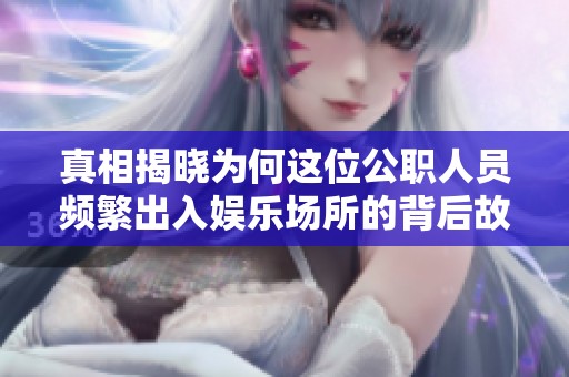 真相揭晓为何这位公职人员频繁出入娱乐场所的背后故事
