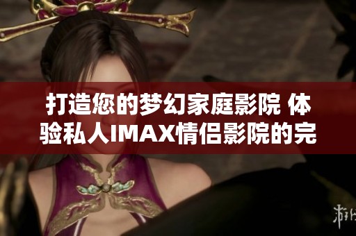 打造您的梦幻家庭影院 体验私人IMAX情侣影院的完美享受