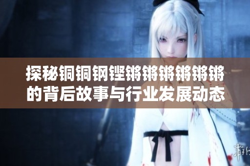 探秘铜铜钢铿锵锵锵锵锵锵的背后故事与行业发展动态