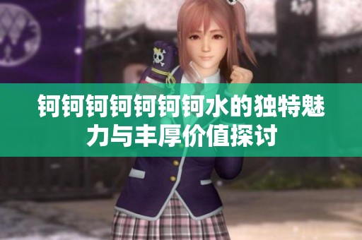 钶钶钶钶钶钶钶水的独特魅力与丰厚价值探讨