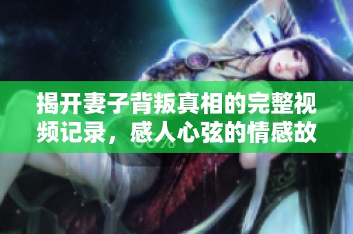 揭开妻子背叛真相的完整视频记录，感人心弦的情感故事