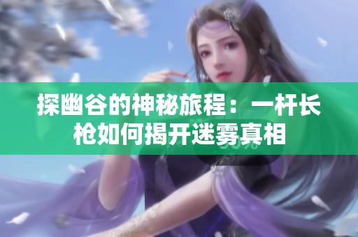 探幽谷的神秘旅程：一杆长枪如何揭开迷雾真相