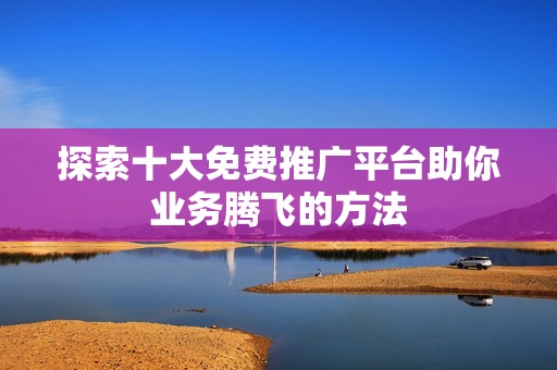 探索十大免费推广平台助你业务腾飞的方法