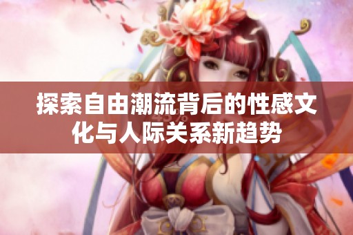 探索自由潮流背后的性感文化与人际关系新趋势