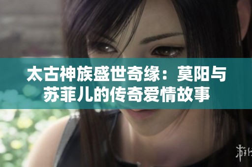 太古神族盛世奇缘：莫阳与苏菲儿的传奇爱情故事