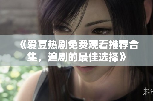 《爱豆热剧免费观看推荐合集，追剧的最佳选择》