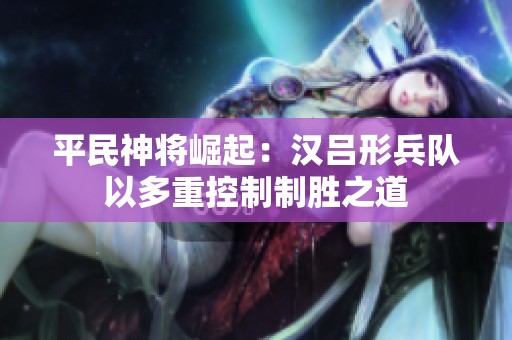 平民神将崛起：汉吕形兵队以多重控制制胜之道