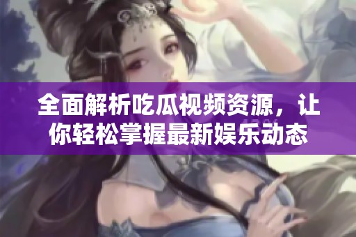 全面解析吃瓜视频资源，让你轻松掌握最新娱乐动态