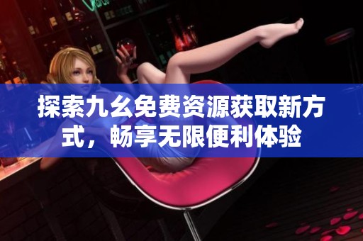 探索九幺免费资源获取新方式，畅享无限便利体验