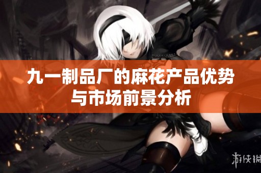 九一制品厂的麻花产品优势与市场前景分析