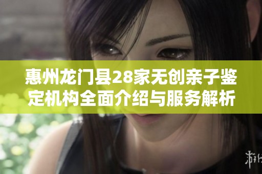 惠州龙门县28家无创亲子鉴定机构全面介绍与服务解析
