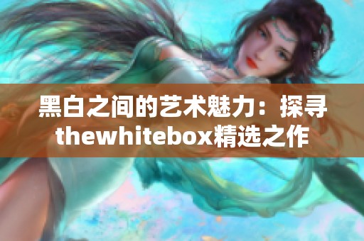 黑白之间的艺术魅力：探寻thewhitebox精选之作
