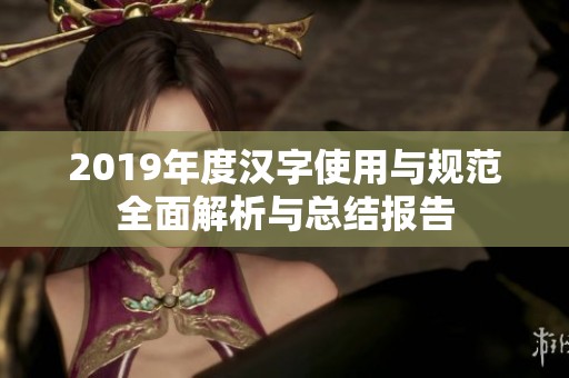 2019年度汉字使用与规范全面解析与总结报告