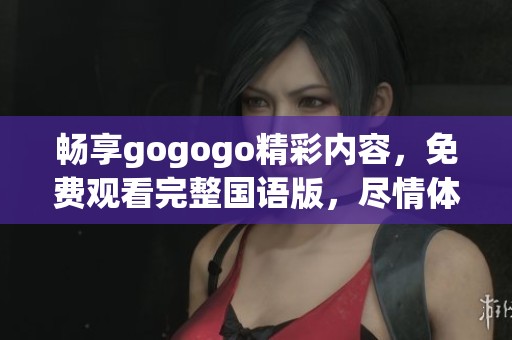 畅享gogogo精彩内容，免费观看完整国语版，尽情体验！