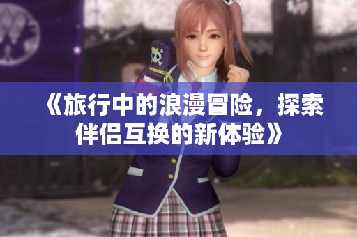 《旅行中的浪漫冒险，探索伴侣互换的新体验》