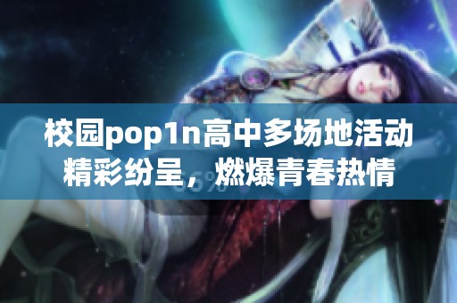 校园pop1n高中多场地活动精彩纷呈，燃爆青春热情