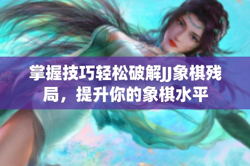 掌握技巧轻松破解JJ象棋残局，提升你的象棋水平
