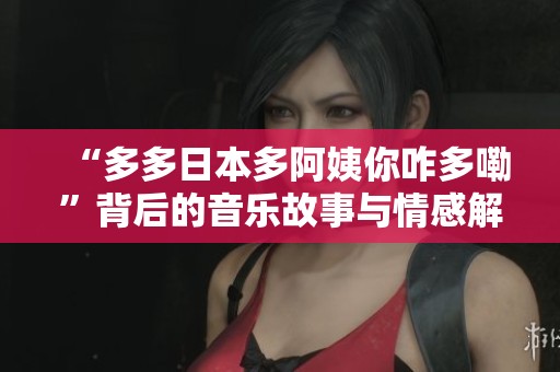 “多多日本多阿姨你咋多嘞”背后的音乐故事与情感解析