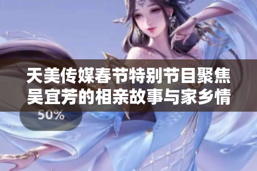 天美传媒春节特别节目聚焦吴宜芳的相亲故事与家乡情怀